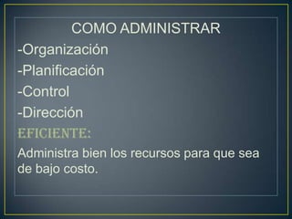 COMO ADMINISTRAR
-Organización
-Planificación
-Control
-Dirección
EFICIENTE:
Administra bien los recursos para que sea
de bajo costo.
 