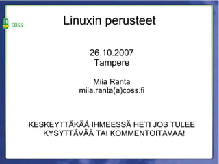 Linuxin perusteet

             26.10.2007
              Tampere

              Miia Ranta
          miia.ranta(a)coss.fi



KESKEYTTÄKÄÄ IHMEESSÄ HETI JOS TULEE
   KYSYTTÄVÄÄ TAI KOMMENTOITAVAA!
 
