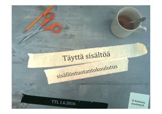 Täyttä	sisältöä	
sisällöntuotantokoulutus	
TTL	1.6.2016	
©	Katleena,	eioototta.9i	
 