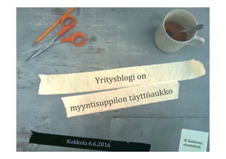 Yritysblogi	on	
myyntisuppilon	täyttöaukko	
Kokkola	6.6.2016	
©	Katleena,	eioototta.=i	
 
