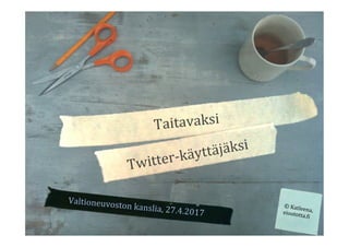 Taitavaksi	
Twitter-käyttäjäksi	
Valtioneuvoston	kanslia,	27.4.2017	
©	Katleena,	eioototta.>i	
 