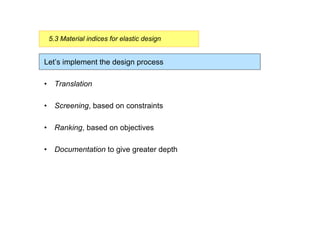 Let’s implement the design process
• Translation
• Screening, based on constraints
• Ranking, based on objectives
• Documentation to give greater depth
5.3 Material indices for elastic design
 