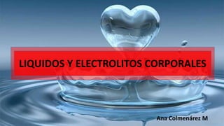 LIQUIDOS Y ELECTROLITOS CORPORALES
Ana Colmenárez M
 