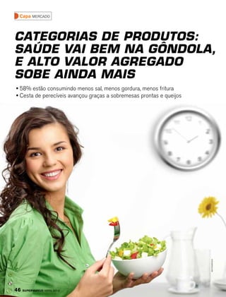 Capa mercado



Categorias de produtos:
Saúde vai bem na gôndola,
e alto valor agregado
sobe ainda mais
• 58% estão consumindo menos sal, menos gordura, menos fritura
• Cesta de perecíveis avançou graças a sobremesas prontas e queijos




                                                                      Shutterstock




46   SuperVarejo abril 2012
 