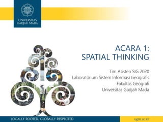 ACARA 1:
SPATIAL THINKING
Tim Asisten SIG 2020
Laboratorium Sistem Informasi Geografis
Fakultas Geografi
Universitas Gadjah Mada
 