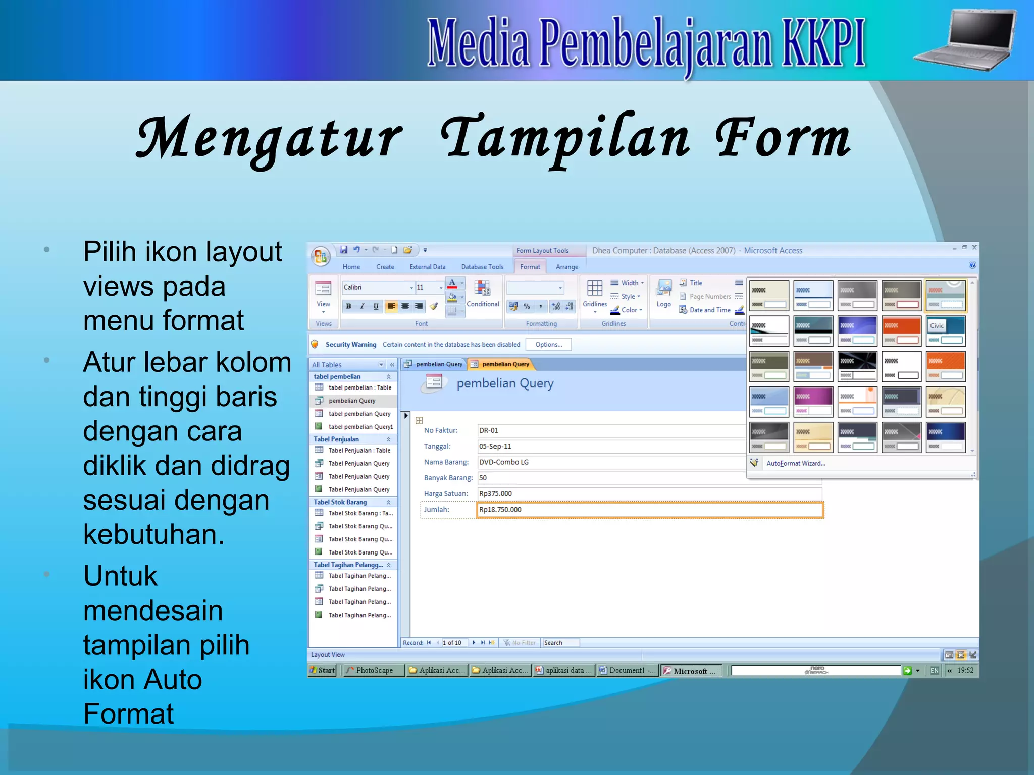 Mengatur Tampilan Form
• Pilih ikon layout
views pada
menu format
• Atur lebar kolom
dan tinggi baris
dengan cara
diklik dan didrag
sesuai dengan
kebutuhan.
• Untuk
mendesain
tampilan pilih
ikon Auto
Format
 