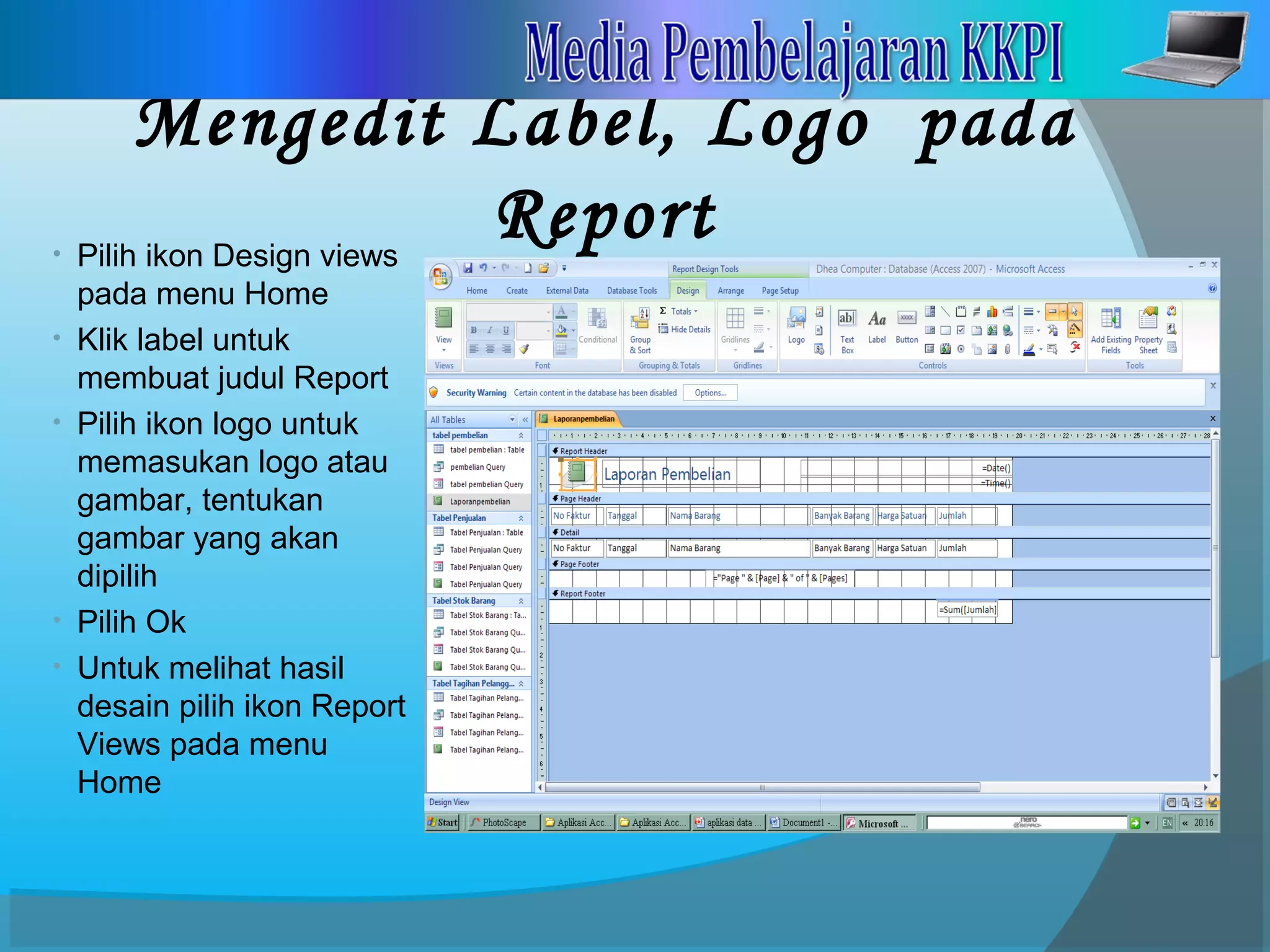 Mengedit Label, Logo pada
Report• Pilih ikon Design views
pada menu Home
• Klik label untuk
membuat judul Report
• Pilih ikon logo untuk
memasukan logo atau
gambar, tentukan
gambar yang akan
dipilih
• Pilih Ok
• Untuk melihat hasil
desain pilih ikon Report
Views pada menu
Home
 