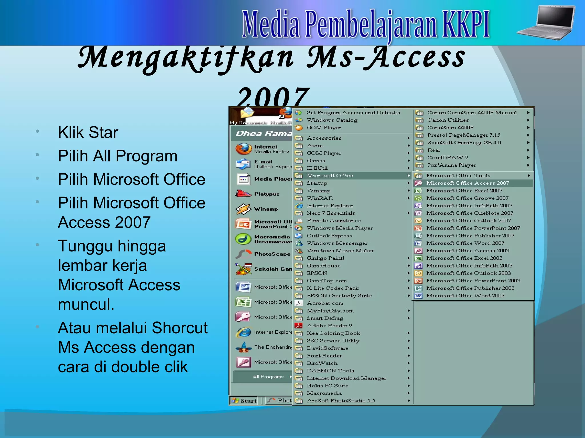 Mengaktifkan Ms-Access
2007
• Klik Star
• Pilih All Program
• Pilih Microsoft Office
• Pilih Microsoft Office
Access 2007
• Tunggu hingga
lembar kerja
Microsoft Access
muncul.
• Atau melalui Shorcut
Ms Access dengan
cara di double clik
 