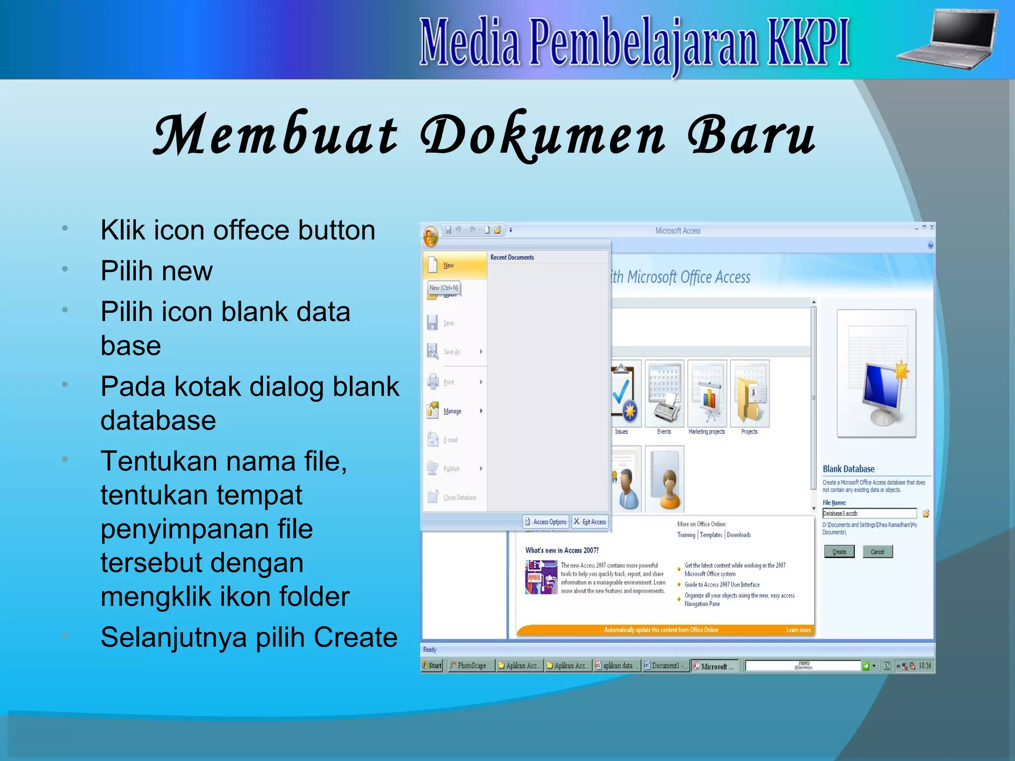Membuat Dokumen Baru
• Klik icon offece button
• Pilih new
• Pilih icon blank data
base
• Pada kotak dialog blank
database
• Tentukan nama file,
tentukan tempat
penyimpanan file
tersebut dengan
mengklik ikon folder
• Selanjutnya pilih Create
 