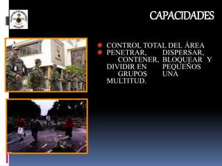 CAPACIDADES
CONTROL TOTAL DEL ÁREA
PENETRAR, DISPERSAR,
CONTENER, BLOQUEAR Y
DIVIDIR EN PEQUEÑOS
GRUPOS UNA
MULTITUD.
 