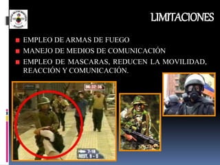 LIMITACIONES
EMPLEO DE ARMAS DE FUEGO
MANEJO DE MEDIOS DE COMUNICACIÓN
EMPLEO DE MASCARAS, REDUCEN LA MOVILIDAD,
REACCIÓN Y COMUNICACIÓN.
 
