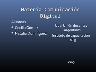 Materia Comunicación
Digital
Alumnas
 Cecilia Gómez
 Natalia Domínguez
Uda: Unión docentes
argentinos.
Instituto de capacitación
nº 5
2015
 