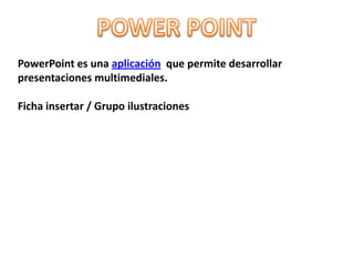PowerPoint es una aplicación que permite desarrollar
presentaciones multimediales.

Ficha insertar / Grupo ilustraciones
 