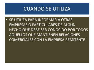CUANDO SE UTILIZA
• SE UTILIZA PARA INFORMAR A OTRAS
EMPRESAS O PARTICULARES DE ALGÚN
HECHO QUE DEBE SER CONOCIDO POR TODOS
AQUELLOS QUE MANTIENEN RELACIONES
COMERCIALES CON LA EMPRESA REMITENTE

 