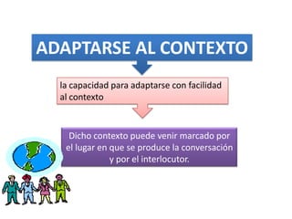 ADAPTARSE AL CONTEXTO
la capacidad para adaptarse con facilidad
al contexto

Dicho contexto puede venir marcado por
el lugar en que se produce la conversación
y por el interlocutor.

 