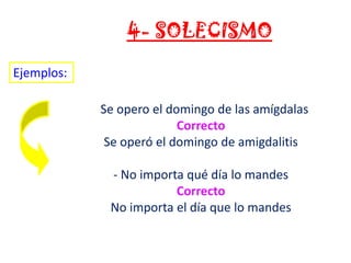 4- SOLECISMO
Ejemplos:
- Se opero el domingo de las amígdalas
Correcto
Se operó el domingo de amigdalitis
- No importa qué día lo mandes
Correcto
No importa el día que lo mandes

 