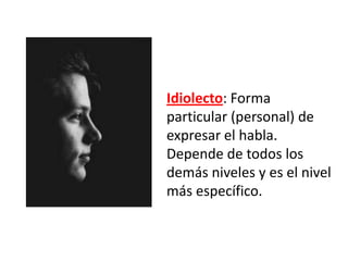 Idiolecto: Forma
particular (personal) de
expresar el habla.
Depende de todos los
demás niveles y es el nivel
más específico.

 