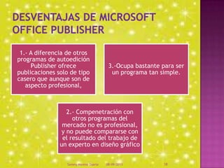 1.- A diferencia de otros
programas de autoedición
Publisher ofrece
publicaciones solo de tipo
casero que aunque son de
aspecto profesional,
3.-Ocupa bastante para ser
un programa tan simple.
2.- Compenetración con
otros programas del
mercado no es profesional,
y no puede compararse con
el resultado del trabajo de
un experto en diseño gráfico
08/09/2013Sammy Moreno Duarte 18
 