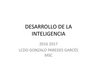 DESARROLLO DE LA
INTELIGENCIA
2016 2017
LCDO GONZALO PAREDES GARCÉS
MSC
 