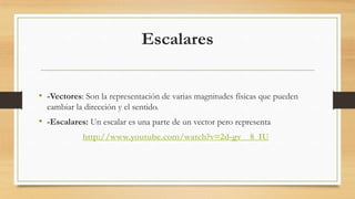Escalares
• -Vectores: Son la representación de varias magnitudes físicas que pueden
cambiar la dirección y el sentido.
• -Escalares: Un escalar es una parte de un vector pero representa
http://www.youtube.com/watch?v=2d-gv__8_IU
 