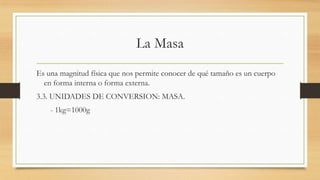 La Masa
Es una magnitud física que nos permite conocer de qué tamaño es un cuerpo
en forma interna o forma externa.
3.3. UNIDADES DE CONVERSION: MASA.
- 1kg=1000g
 