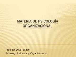 Materia de Psicología Organizacional Profesor Oliver Dixon Psicólogo Industrial y Organizacional 