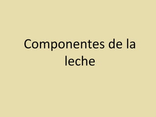 Componentes de la
leche
 