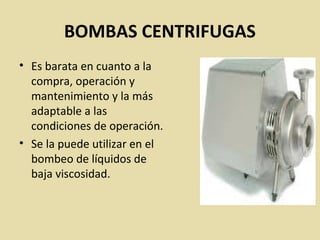 BOMBAS CENTRIFUGAS
• Es barata en cuanto a la
compra, operación y
mantenimiento y la más
adaptable a las
condiciones de operación.
• Se la puede utilizar en el
bombeo de líquidos de
baja viscosidad.
 