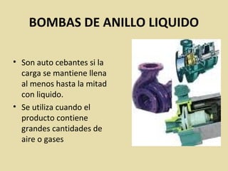 BOMBAS DE ANILLO LIQUIDO
• Son auto cebantes si la
carga se mantiene llena
al menos hasta la mitad
con liquido.
• Se utiliza cuando el
producto contiene
grandes cantidades de
aire o gases
 