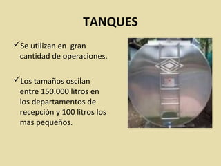 TANQUES
Se utilizan en gran
cantidad de operaciones.
Los tamaños oscilan
entre 150.000 litros en
los departamentos de
recepción y 100 litros los
mas pequeños.
 