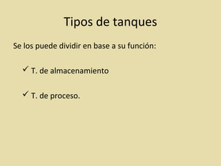 Tipos de tanques
Se los puede dividir en base a su función:
 T. de almacenamiento
 T. de proceso.
 