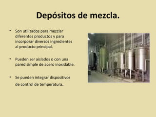 Depósitos de mezcla.
• Son utilizados para mezclar
diferentes productos y para
incorporar diversos ingredientes
al producto principal.
• Pueden ser aislados o con una
pared simple de acero inoxidable.
• Se pueden integrar dispositivos
de control de temperatura.
 