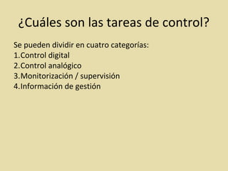 ¿Cuáles son las tareas de control?
Se pueden dividir en cuatro categorías:
1.Control digital
2.Control analógico
3.Monitorización / supervisión
4.Información de gestión
 