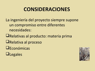 CONSIDERACIONES
La ingeniería del proyecto siempre supone
un compromiso entre diferentes
necesidades:
Relativas al producto: materia prima
Relativa al proceso
Económicas
Legales
 