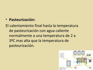 • Pasteurización:
El calentamiento final hasta la temperatura
de pasteurización con agua caliente
normalmente a una temperatura de 2 a
3ºC mas alta que la temperatura de
pasteurización.
 