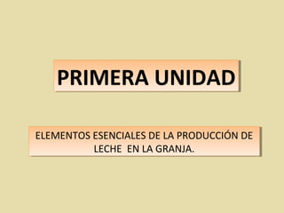 PRIMERA UNIDADPRIMERA UNIDAD
ELEMENTOS ESENCIALES DE LA PRODUCCIÓN DE
LECHE EN LA GRANJA.
ELEMENTOS ESENCIALES DE LA PRODUCCIÓN DE
LECHE EN LA GRANJA.
 