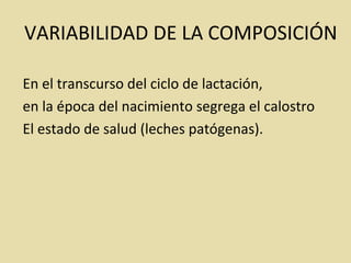 VARIABILIDAD DE LA COMPOSICIÓN
En el transcurso del ciclo de lactación,
en la época del nacimiento segrega el calostro
El estado de salud (leches patógenas).
 