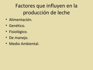 Factores que influyen en la
producción de leche
• Alimentación.
• Genético.
• Fisiológico.
• De manejo.
• Medio Ambiental.
 