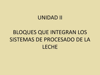 UNIDAD II
BLOQUES QUE INTEGRAN LOS
SISTEMAS DE PROCESADO DE LA
LECHE
 