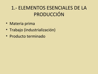 1.- ELEMENTOS ESENCIALES DE LA
PRODUCCIÓN
• Materia prima
• Trabajo (industrialización)
• Producto terminado
 