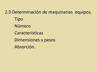 2.3 Determinación de maquinarias equipos.
Tipo
Número
Características
Dimensiones y pesos
Absorción.
 