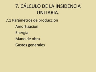 7. CÁLCULO DE LA INSIDENCIA
UNITARIA.
7.1 Parámetros de producción
Amortización
Energía
Mano de obra
Gastos generales
 
