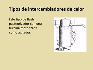 Tipos de intercambiadores de calor
Este tipo de flash
pasteurizador con una
turbina motorizada
como agitador.
 