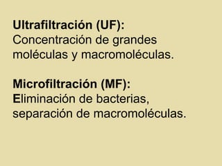 Ultrafiltración (UF):
Concentración de grandes
moléculas y macromoléculas.
Microfiltración (MF):
Eliminación de bacterias,
separación de macromoléculas.
 