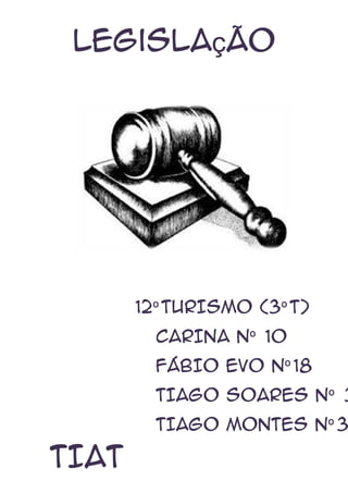 Legislação

12º TURISMO (3º T)
CARINA Nº 10
FÁBIO EVO Nº 18

TIAGO SOARES Nº 3

TIAGO MONTES Nº 3

TIAT

 