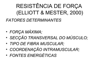 RESISTÊNCIA DE FORÇA
      (ELLIOTT & MESTER, 2000)
FATORES DETERMINANTES

•   FORÇA MÁXIMA;
•   SECÇÃO TRANSVERSAL DO MÚSCULO;
•   TIPO DE FIBRA MUSCULAR;
•   COORDENAÇÃO INTRAMUSCULAR;
•   FONTES ENERGÉTICAS
 