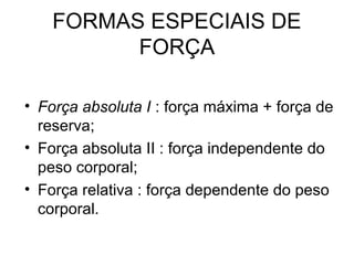FORMAS ESPECIAIS DE
         FORÇA

• Força absoluta I : força máxima + força de
  reserva;
• Força absoluta II : força independente do
  peso corporal;
• Força relativa : força dependente do peso
  corporal.
 
