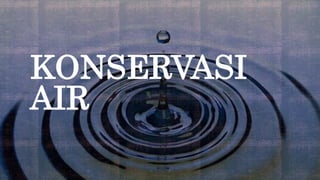 KONSERVASI
AIR
 