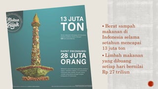  Berat sampah
makanan di
Indonesia selama
setahun mencapai
13 juta ton
 Limbah makanan
yang dibuang
setiap hari bernilai
Rp 27 triliun
 