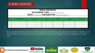 9. BUKU EKSPEDIS
Buku ekspedisi adalah dokumen tertulis yang memuat tentang bukti pengiriman dokumen seperti surat
maupun dokumen/ barang lainnya yang dikirim kepada para anggota maupun kepada pihak-pihak
luar.
 